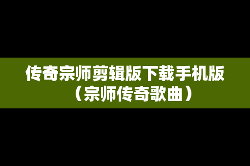 传奇宗师剪辑版下载手机版（宗师传奇歌曲）