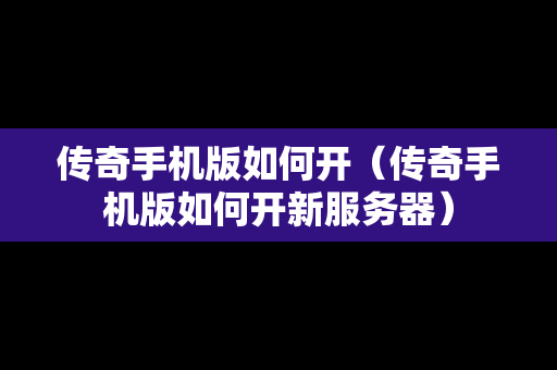传奇手机版如何开（传奇手机版如何开新服务器）