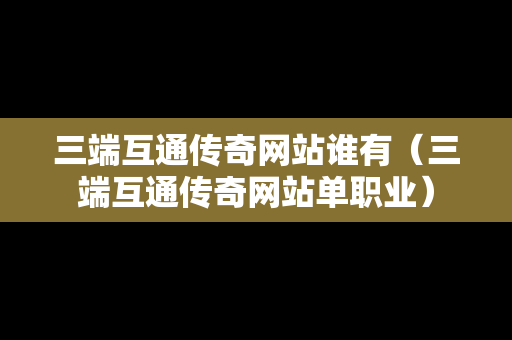 三端互通传奇网站谁有（三端互通传奇网站单职业）