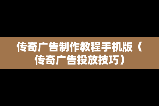 传奇广告制作教程手机版（传奇广告投放技巧）