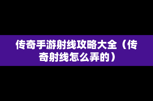 传奇手游射线攻略大全（传奇射线怎么弄的）