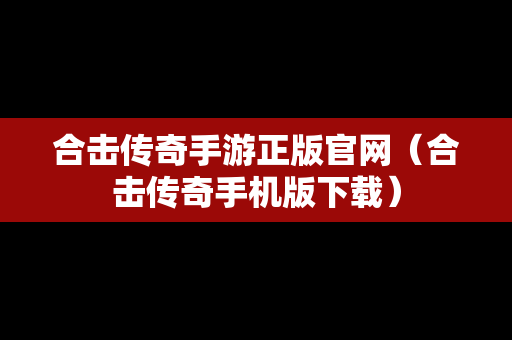 合击传奇手游正版官网（合击传奇手机版下载）
