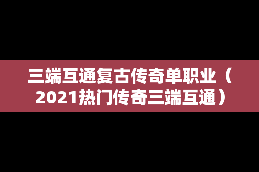三端互通复古传奇单职业（2021热门传奇三端互通）