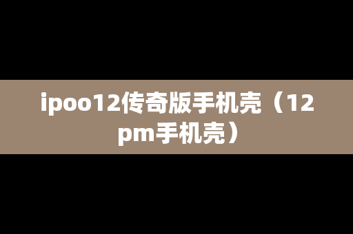 ipoo12传奇版手机壳（12pm手机壳）