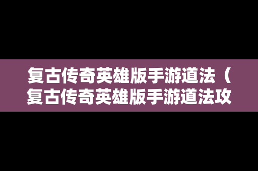 复古传奇英雄版手游道法（复古传奇英雄版手游道法攻略）