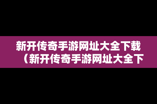 新开传奇手游网址大全下载（新开传奇手游网址大全下载安装）
