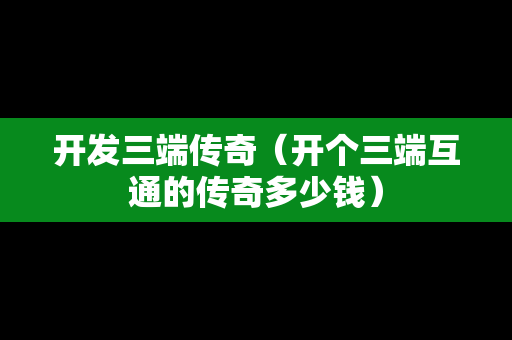 开发三端传奇（开个三端互通的传奇多少钱）