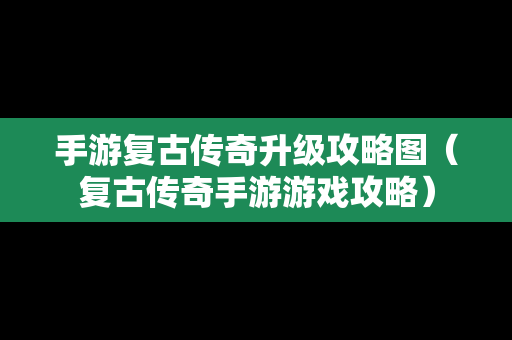手游复古传奇升级攻略图（复古传奇手游游戏攻略）
