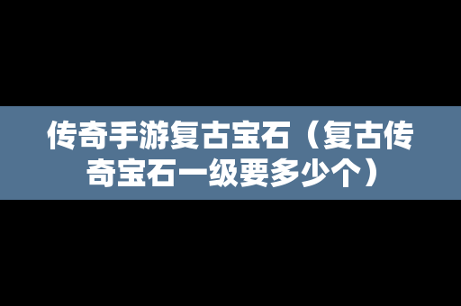 传奇手游复古宝石（复古传奇宝石一级要多少个）