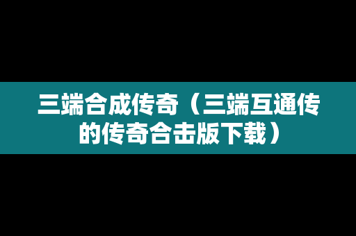 三端合成传奇（三端互通传的传奇合击版下载）