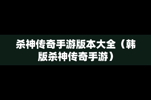 杀神传奇手游版本大全（韩版杀神传奇手游）
