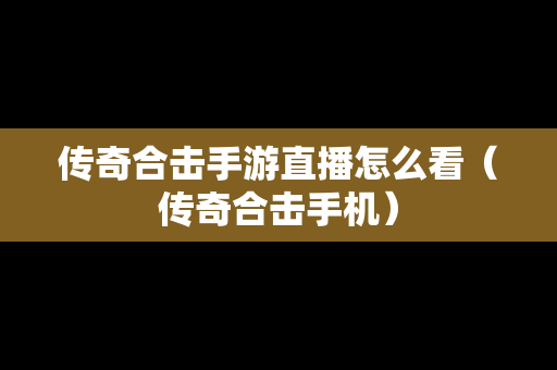 传奇合击手游直播怎么看（传奇合击手机）