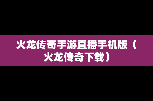火龙传奇手游直播手机版（火龙传奇下载）