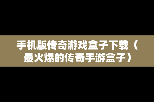 手机版传奇游戏盒子下载（最火爆的传奇手游盒子）