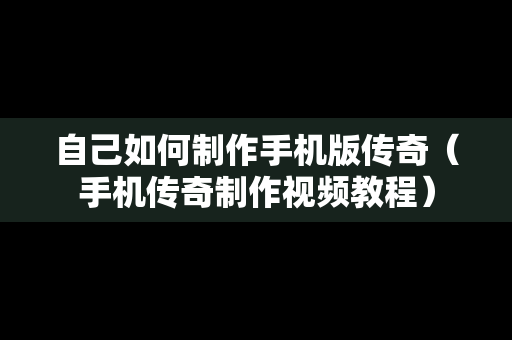 自己如何制作手机版传奇（手机传奇制作视频教程）