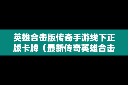 英雄合击版传奇手游线下正版卡牌（最新传奇英雄合击手游）