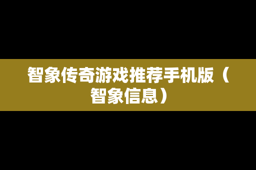 智象传奇游戏推荐手机版（智象信息）
