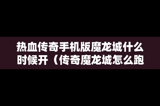 热血传奇手机版魔龙城什么时候开（传奇魔龙城怎么跑着去）