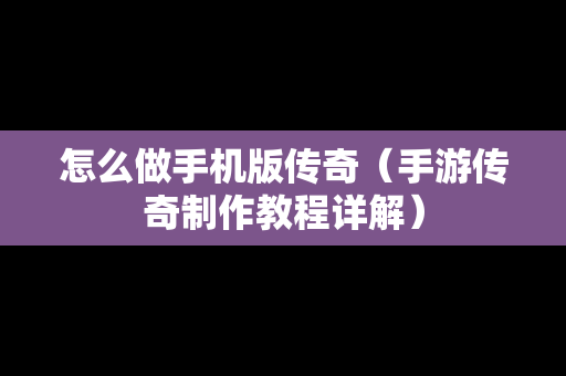 怎么做手机版传奇（手游传奇制作教程详解）
