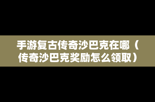 手游复古传奇沙巴克在哪（传奇沙巴克奖励怎么领取）