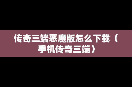 传奇三端恶魔版怎么下载（手机传奇三端）