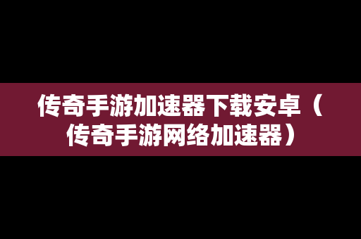 传奇手游加速器下载安卓（传奇手游网络加速器）