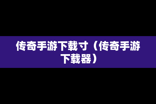 传奇手游下载寸（传奇手游下载器）