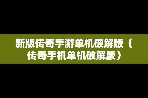 新版传奇手游单机破解版（传奇手机单机破解版）