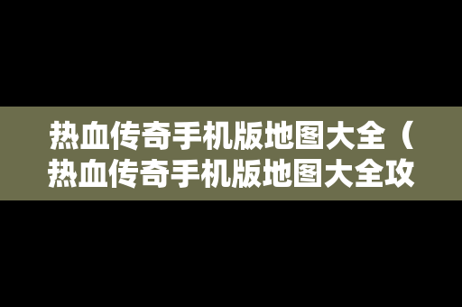 热血传奇手机版地图大全（热血传奇手机版地图大全攻略）