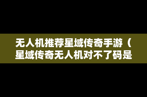 无人机推荐星域传奇手游（星域传奇无人机对不了码是怎么回事）
