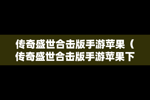 传奇盛世合击版手游苹果（传奇盛世合击版手游苹果下载）