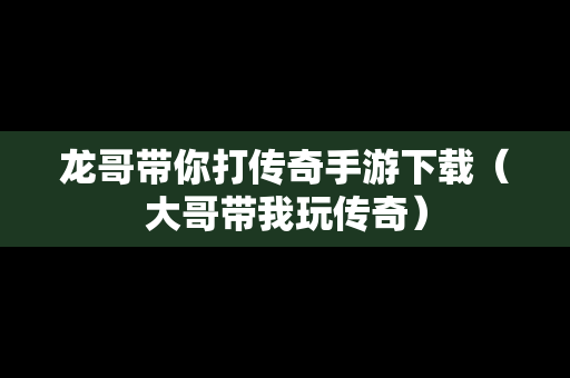 龙哥带你打传奇手游下载（大哥带我玩传奇）