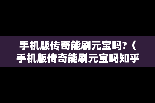 手机版传奇能刷元宝吗?（手机版传奇能刷元宝吗知乎）