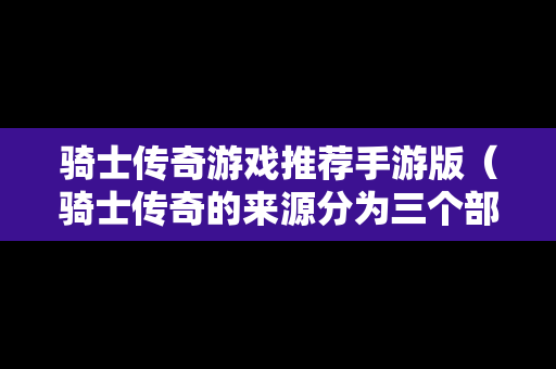 骑士传奇游戏推荐手游版（骑士传奇的来源分为三个部分）