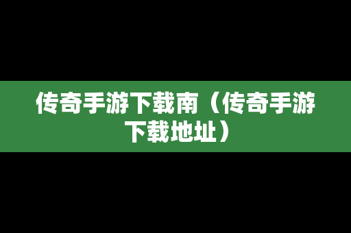 传奇手游下载南（传奇手游下载地址）