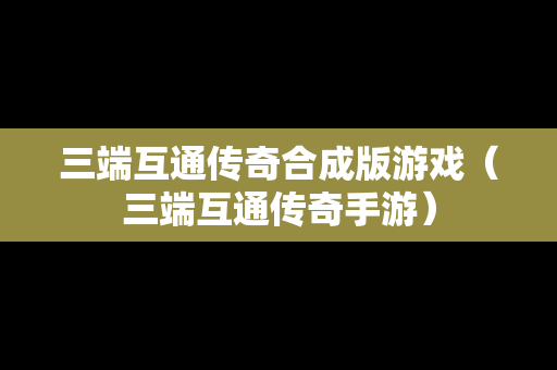 三端互通传奇合成版游戏（三端互通传奇手游）