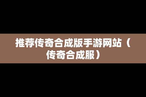 推荐传奇合成版手游网站（传奇合成服）