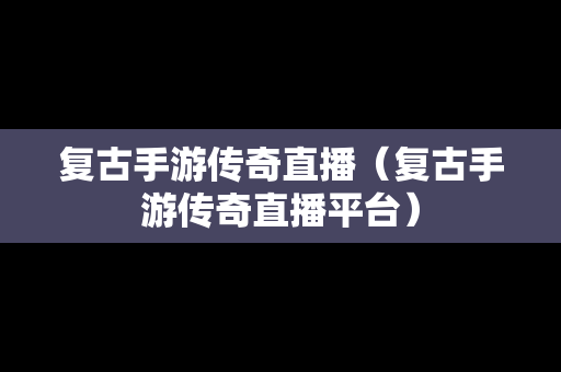 复古手游传奇直播（复古手游传奇直播平台）