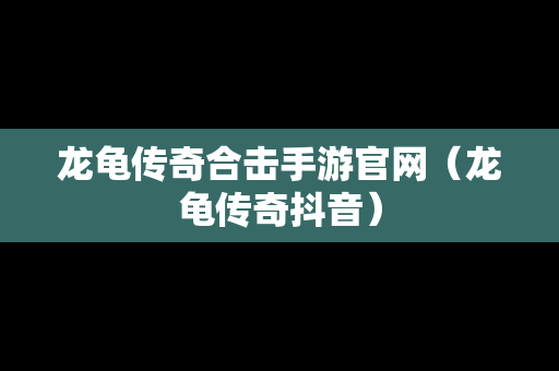 龙龟传奇合击手游官网(龙龟传奇抖音) 龙龟传奇合击手游官网(龙龟传奇抖音)