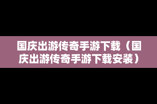 国庆出游传奇手游下载（国庆出游传奇手游下载安装）