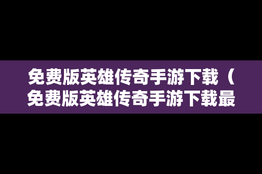 免费版英雄传奇手游下载（免费版英雄传奇手游下载最新版）