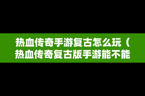 热血传奇手游复古怎么玩（热血传奇复古版手游能不能赚钱）