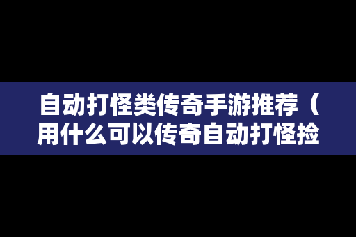 自动打怪类传奇手游推荐（用什么可以传奇自动打怪捡物品）