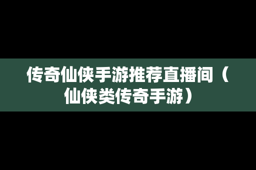 传奇仙侠手游推荐直播间（仙侠类传奇手游）