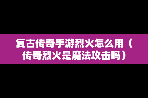 复古传奇手游烈火怎么用（传奇烈火是魔法攻击吗）