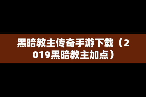 黑暗教主传奇手游下载（2019黑暗教主加点）