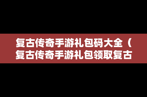 复古传奇手游礼包码大全（复古传奇手游礼包领取复古传奇手游礼包分享）