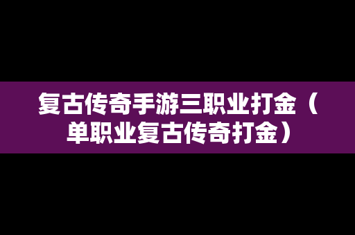 复古传奇手游三职业打金（单职业复古传奇打金）