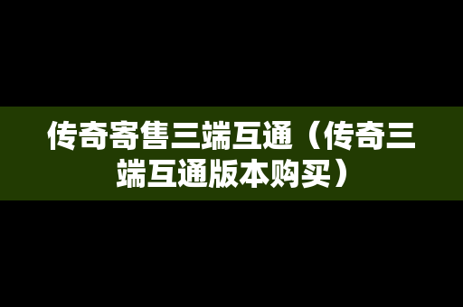 传奇寄售三端互通（传奇三端互通版本购买）