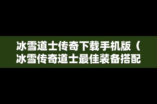 冰雪道士传奇下载手机版（冰雪传奇道士最佳装备搭配）